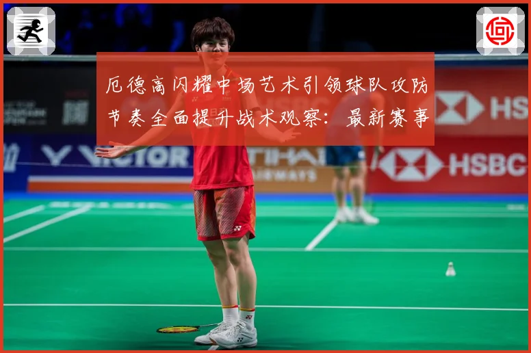 厄德高闪耀中场艺术引领球队攻防节奏全面提升战术观察：最新赛事动态与深度分析