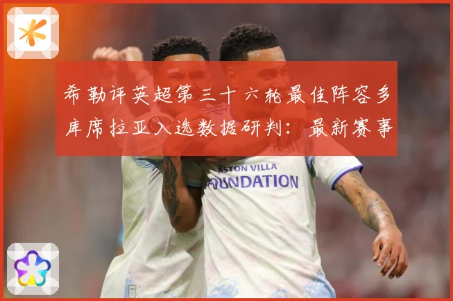 希勒评英超第三十六轮最佳阵容多库席拉亚入选数据研判：最新赛事动态与深度分析
