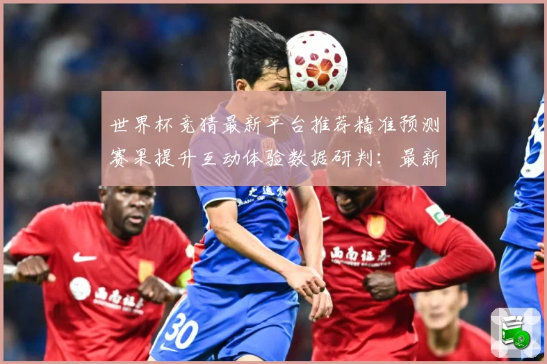 世界杯竞猜最新平台推荐精准预测赛果提升互动体验数据研判：最新赛事动态与深度分析