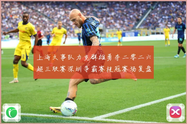 上海久事队力克群雄勇夺二零二六超三联赛深圳争霸赛桂冠赛场复盘：最新赛事动态与深度分析