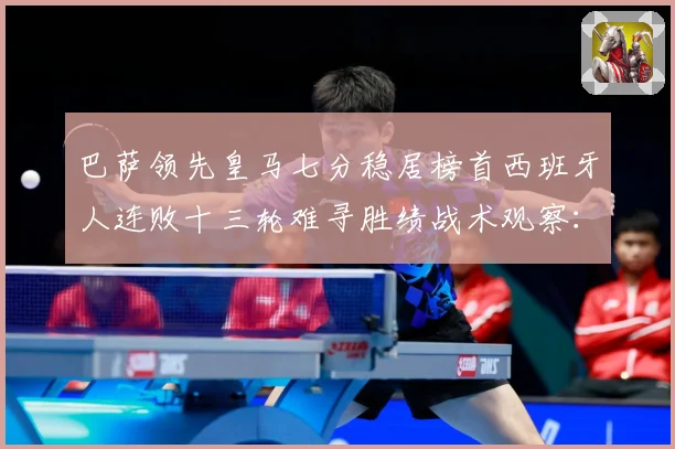 巴萨领先皇马七分稳居榜首西班牙人连败十三轮难寻胜绩战术观察：最新赛事动态与深度分析
