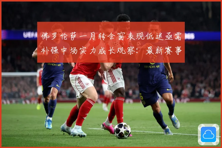 佛罗伦萨一月转会窗表现低迷亟需补强中场实力成长观察：最新赛事动态与深度分析