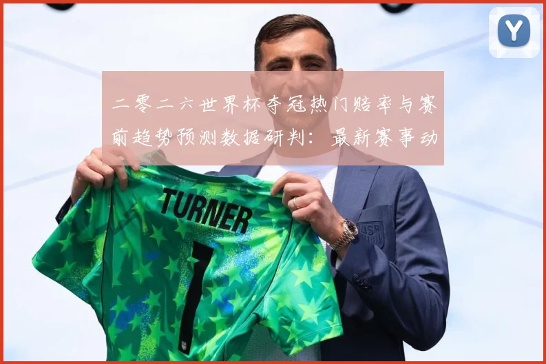 二零二六世界杯夺冠热门赔率与赛前趋势预测数据研判：最新赛事动态与深度分析
