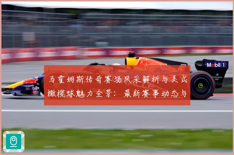 马霍姆斯传奇赛场风采解析与美式橄榄球魅力全景：最新赛事动态与深度分析