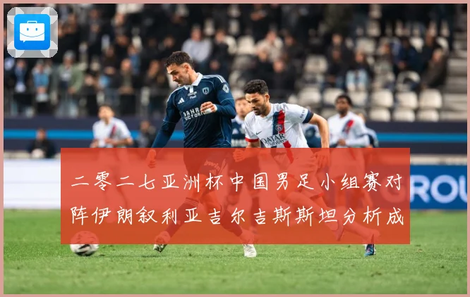 二零二七亚洲杯中国男足小组赛对阵伊朗叙利亚吉尔吉斯斯坦分析成长观察：最新赛事动态与深度分析