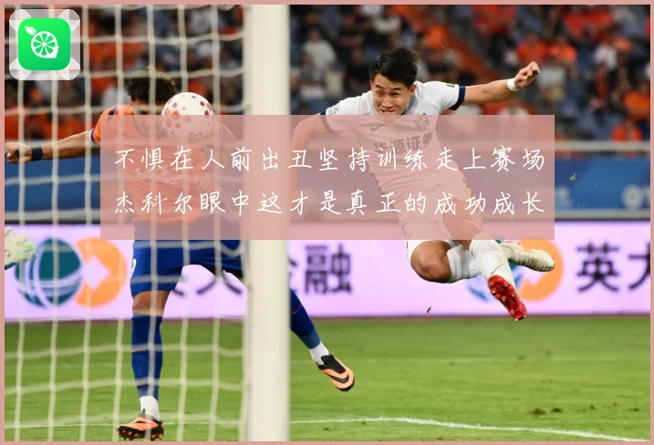 不惧在人前出丑坚持训练走上赛场杰科尔眼中这才是真正的成功成长观察：最新赛事动态与深度分析