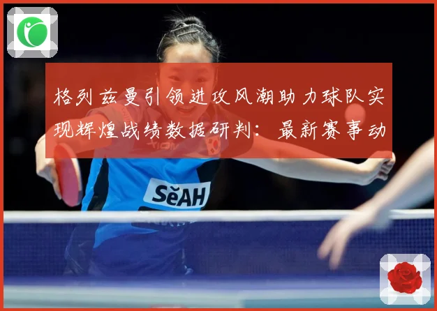 格列兹曼引领进攻风潮助力球队实现辉煌战绩数据研判：最新赛事动态与深度分析