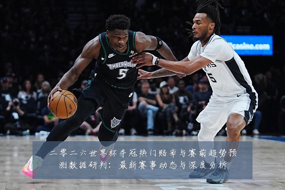二零二六世界杯夺冠热门赔率与赛前趋势预测数据研判：最新赛事动态与深度分析
