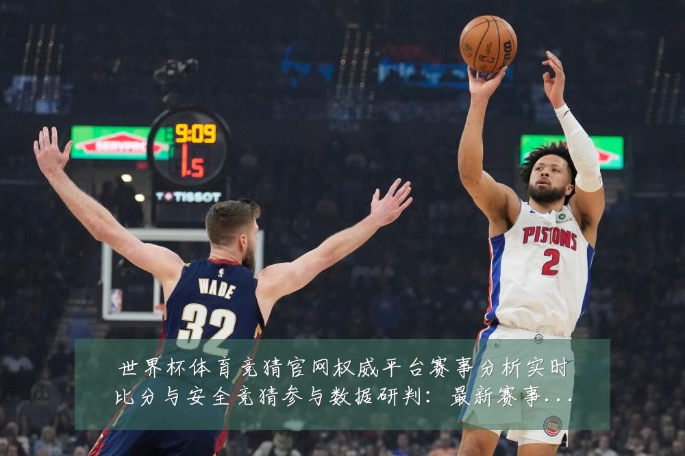 世界杯体育竞猜官网权威平台赛事分析实时比分与安全竞猜参与数据研判：最新赛事动态与深度分析