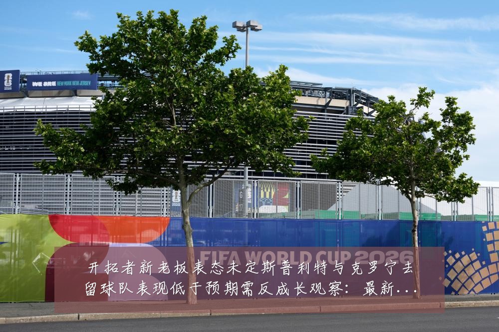 开拓者新老板表态未定斯普利特与克罗宁去留球队表现低于预期需反成长观察：最新赛事动态与深度分析