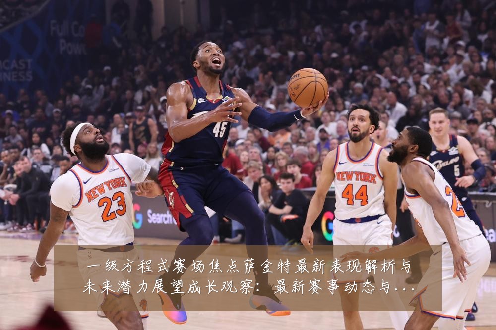 一级方程式赛场焦点萨金特最新表现解析与未来潜力展望成长观察：最新赛事动态与深度分析