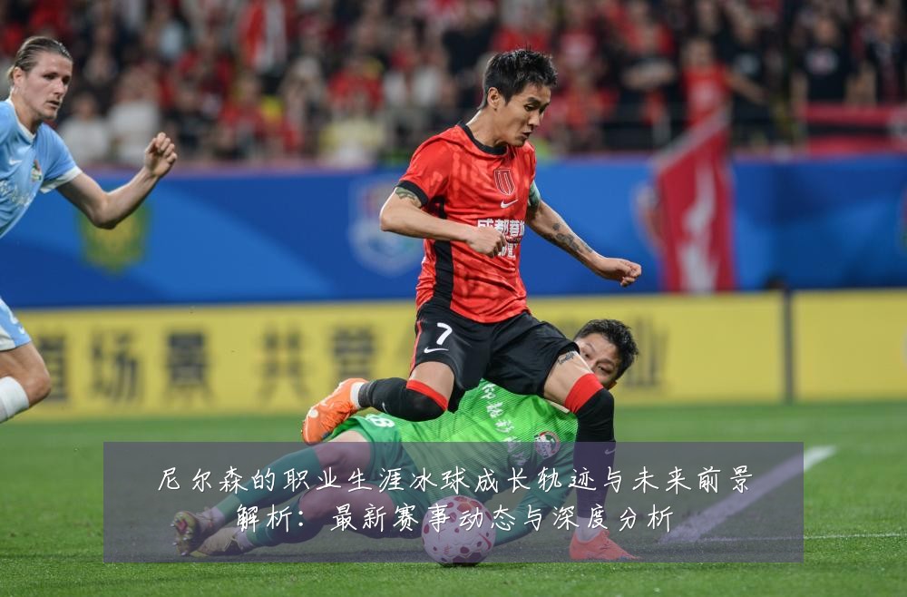 尼尔森的职业生涯冰球成长轨迹与未来前景解析:最新赛事动态与深度分析