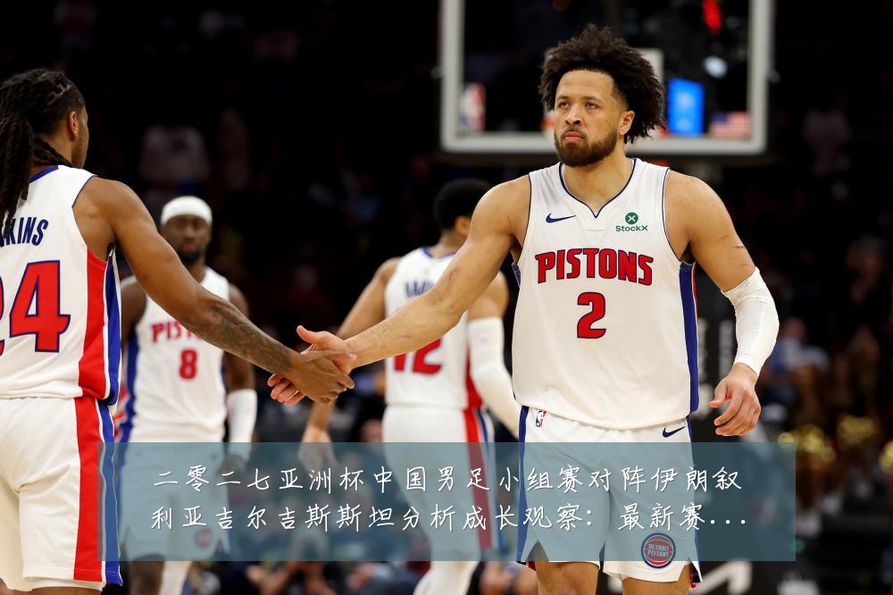 二零二七亚洲杯中国男足小组赛对阵伊朗叙利亚吉尔吉斯斯坦分析成长观察:最新赛事动态与深度分析