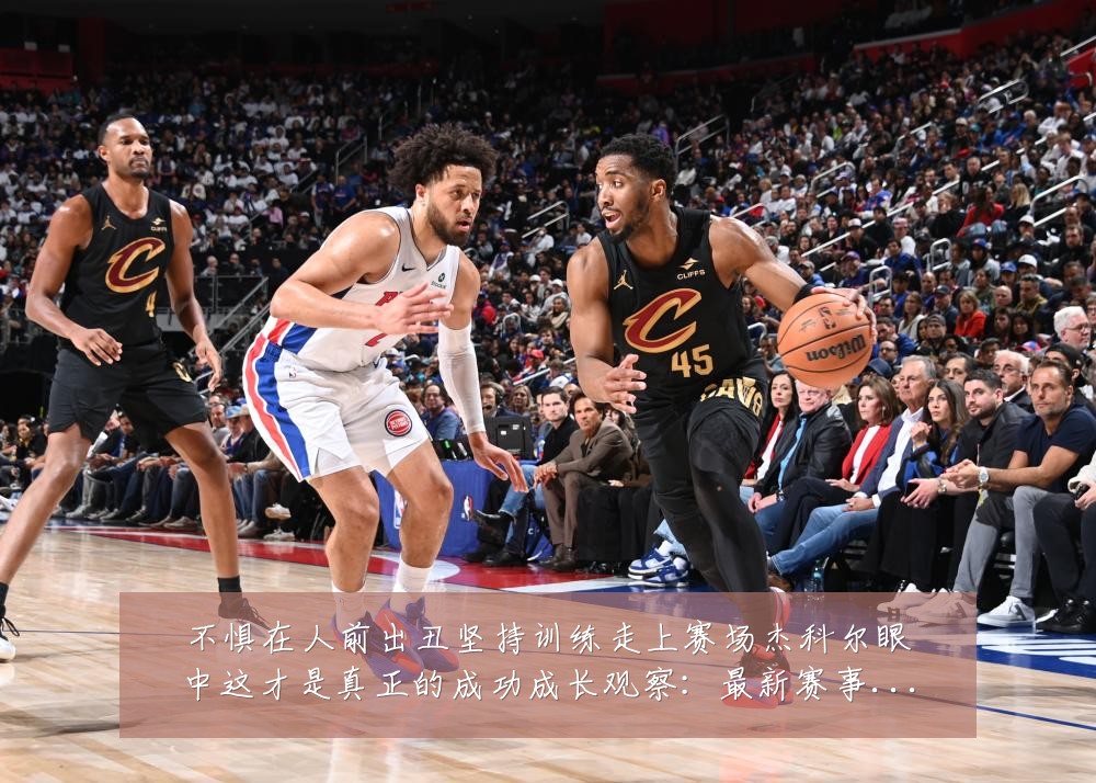 不惧在人前出丑坚持训练走上赛场杰科尔眼中这才是真正的成功成长观察:最新赛事动态与深度分析