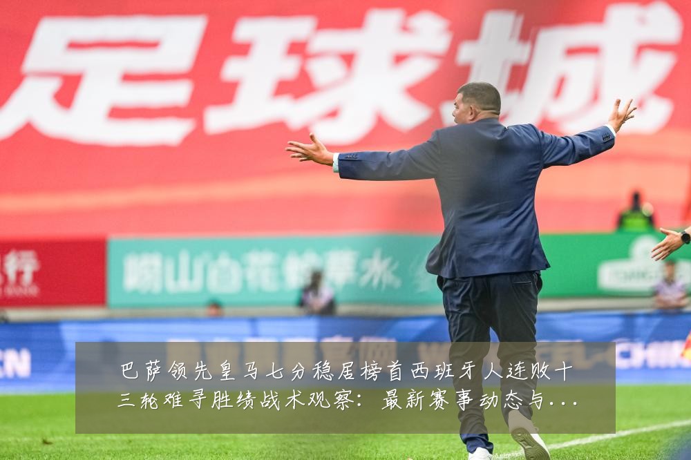 巴萨领先皇马七分稳居榜首西班牙人连败十三轮难寻胜绩战术观察:最新赛事动态与深度分析