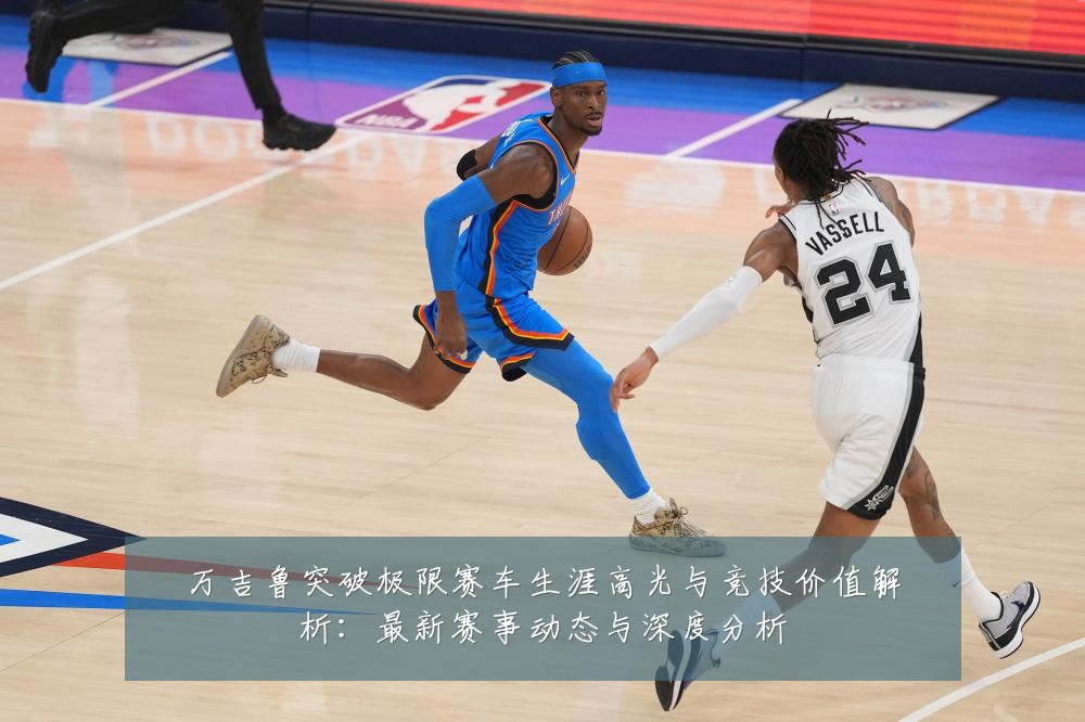 万吉鲁突破极限赛车生涯高光与竞技价值解析:最新赛事动态与深度分析